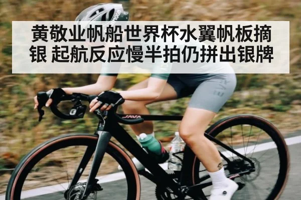 黄敬业帆船世界杯水翼帆板摘银 起航反应慢半拍仍拼出银牌